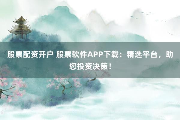 股票配资开户 股票软件APP下载:精选平台,助您投资决策!