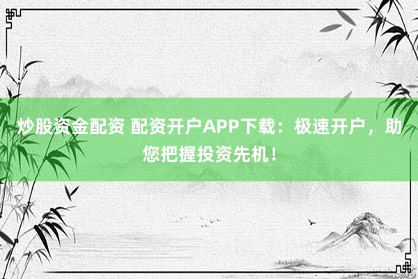 炒股资金配资 配资开户APP下载:极速开户,助您把握投资先机!