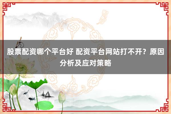 股票配资哪个平台好 配资平台网站打不开?原因分析及应对策略