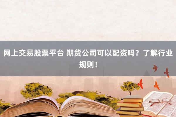 网上交易股票平台 期货公司可以配资吗?了解行业规则!