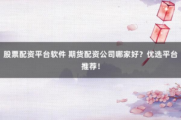 股票配资平台软件 期货配资公司哪家好?优选平台推荐!