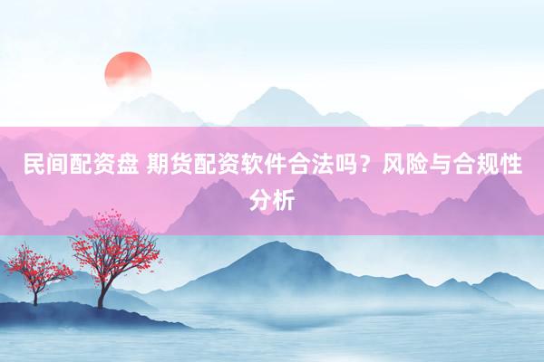 民间配资盘 期货配资软件合法吗?风险与合规性分析