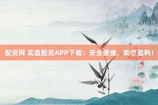 配资网 实盘配资APP下载:安全便捷,助您盈利!
