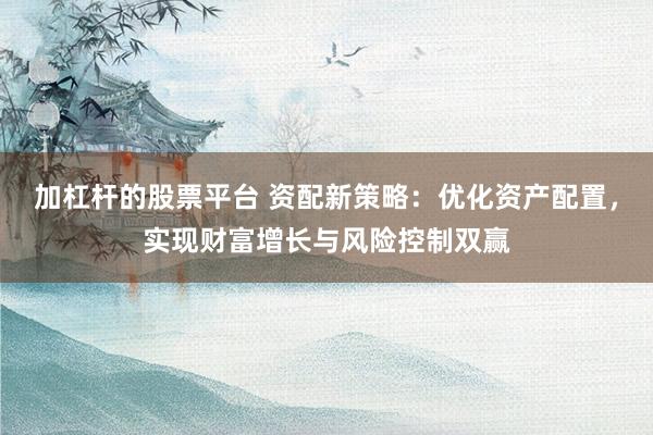 加杠杆的股票平台 资配新策略:优化资产配置,实现财富增长与风险控制双赢