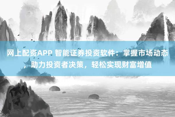 网上配资APP 智能证券投资软件:掌握市场动态,助力投资者决策,轻松实现财富增值