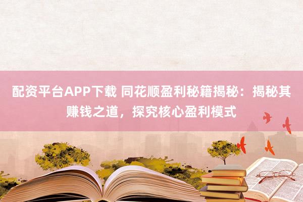 配资平台APP下载 同花顺盈利秘籍揭秘:揭秘其赚钱之道,探究核心盈利模式