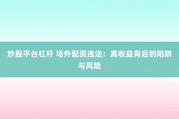 炒股平台杠杆 场外配资违法:高收益背后的陷阱与风险