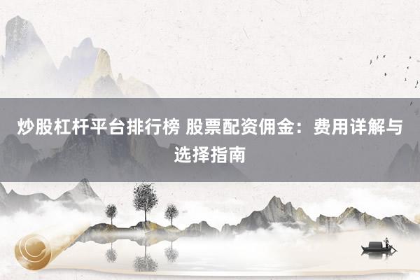 炒股杠杆平台排行榜 股票配资佣金:费用详解与选择指南