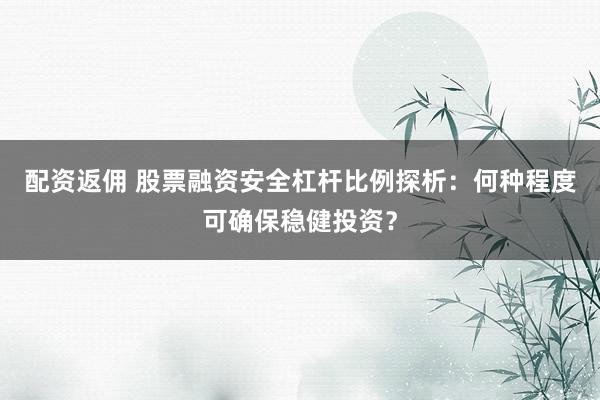配资返佣 股票融资安全杠杆比例探析:何种程度可确保稳健投资?
