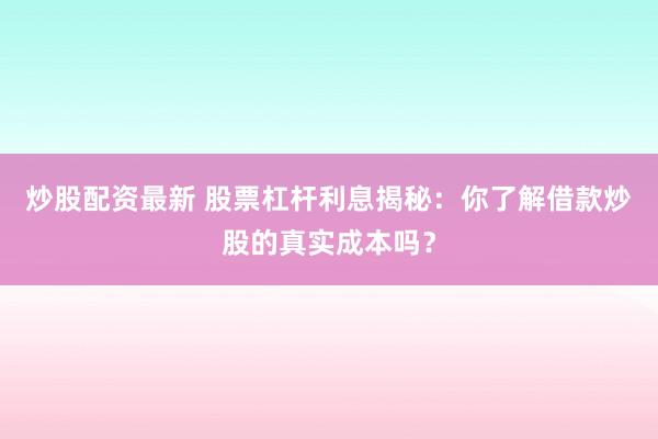 炒股配资最新 股票杠杆利息揭秘:你了解借款炒股的真实成本吗?