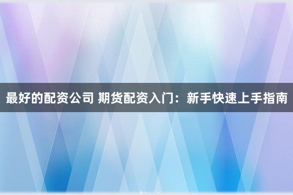 最好的配资公司 期货配资入门:新手快速上手指南
