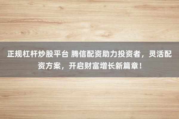 正规杠杆炒股平台 腾信配资助力投资者，灵活配资方案，开启财富增长新篇章！