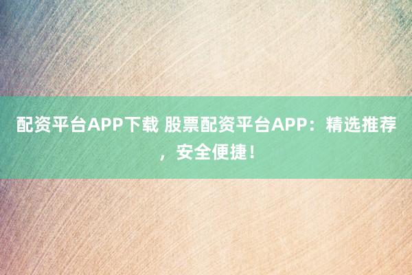 配资平台APP下载 股票配资平台APP:精选推荐,安全便捷!
