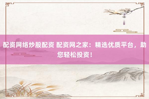 配资网络炒股配资 配资网之家：精选优质平台，助您轻松投资！