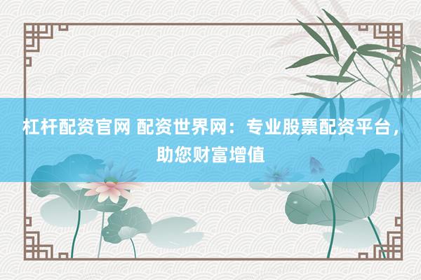 杠杆配资官网 配资世界网：专业股票配资平台，助您财富增值