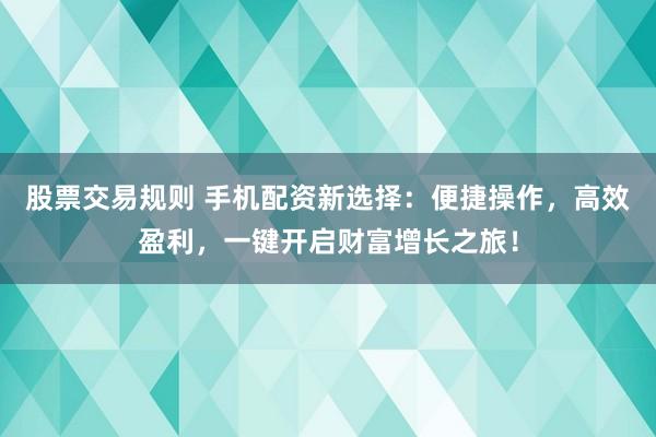 股票交易规则 手机配资新选择：便捷操作，高效盈利，一键开启财富增长之旅！
