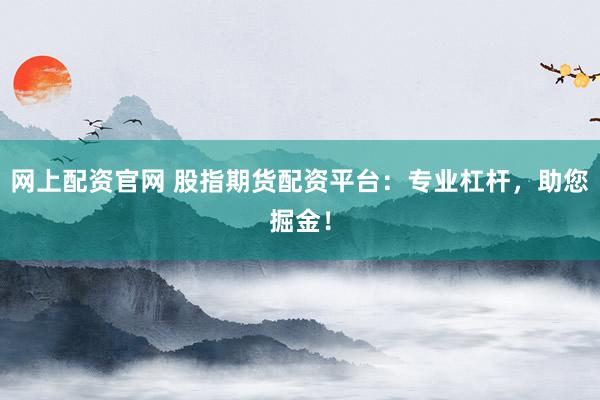 网上配资官网 股指期货配资平台:专业杠杆,助您掘金!