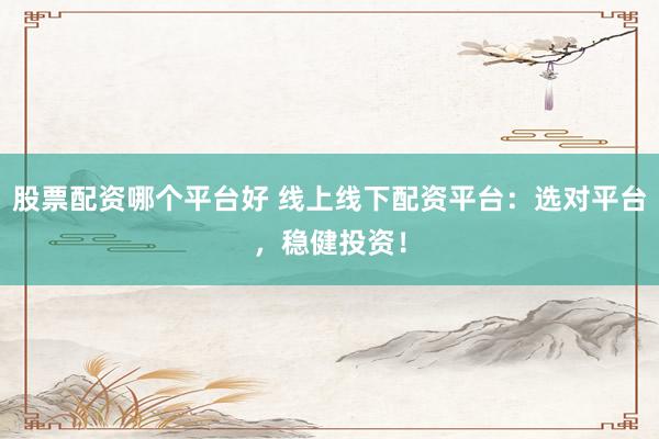 股票配资哪个平台好 线上线下配资平台：选对平台，稳健投资！