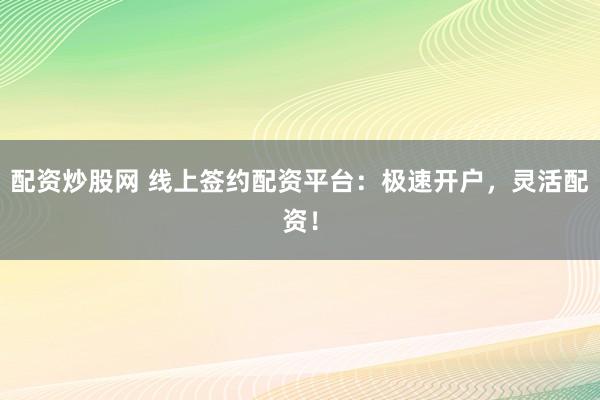 配资炒股网 线上签约配资平台：极速开户，灵活配资！