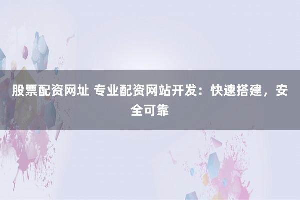 股票配资网址 专业配资网站开发:快速搭建,安全可靠