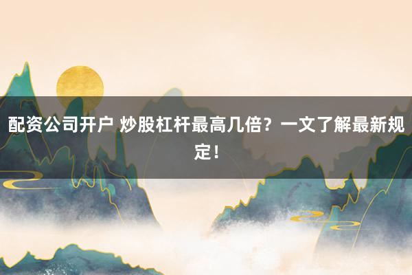 配资公司开户 炒股杠杆最高几倍?一文了解最新规定!