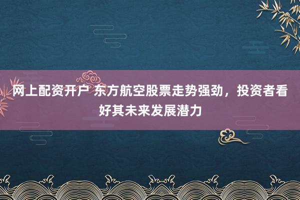 网上配资开户 东方航空股票走势强劲,投资者看好其未来发展潜力