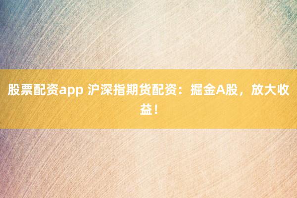 股票配资app 沪深指期货配资：掘金A股，放大收益！