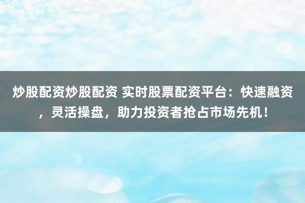 炒股配资炒股配资 实时股票配资平台：快速融资，灵活操盘，助力投资者抢占市场先机！