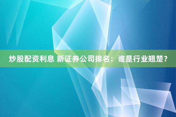 炒股配资利息 新证券公司排名:谁是行业翘楚?