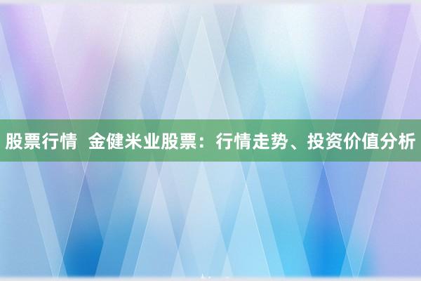 股票行情 金健米业股票:行情走势、投资价值分析