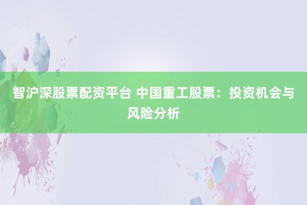 智沪深股票配资平台 中国重工股票:投资机会与风险分析