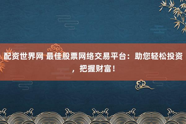 配资世界网 最佳股票网络交易平台:助您轻松投资,把握财富!