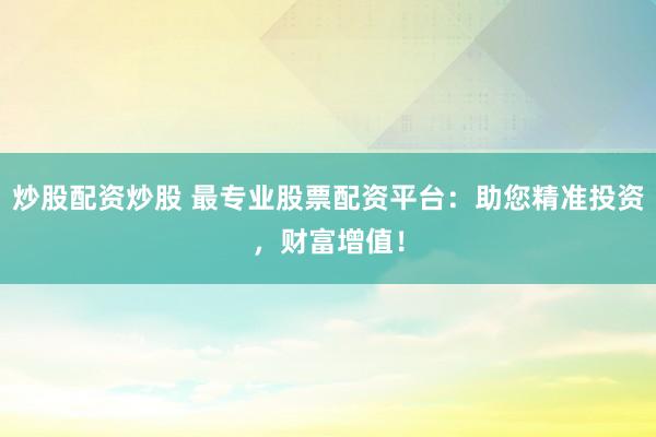 炒股配资炒股 最专业股票配资平台：助您精准投资，财富增值！