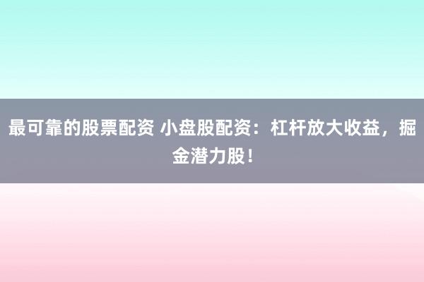 最可靠的股票配资 小盘股配资:杠杆放大收益,掘金潜力股!