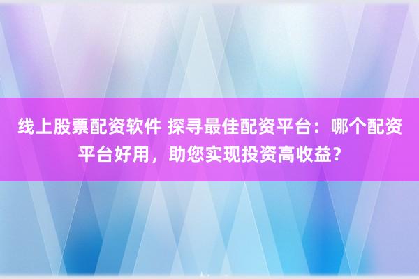线上股票配资软件 探寻最佳配资平台:哪个配资平台好用,助您实现投资高收益?