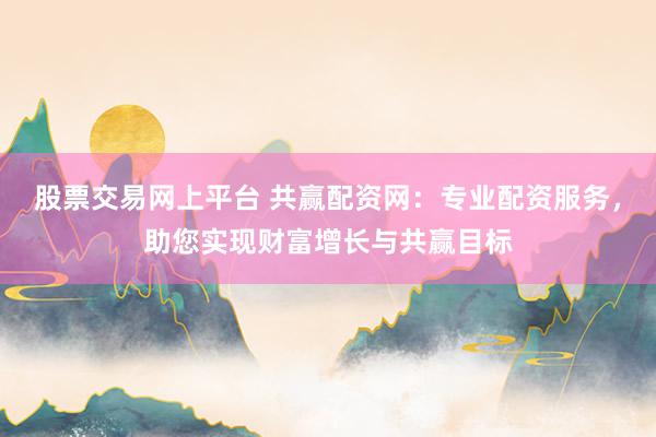 股票交易网上平台 共赢配资网:专业配资服务,助您实现财富增长与共赢目标