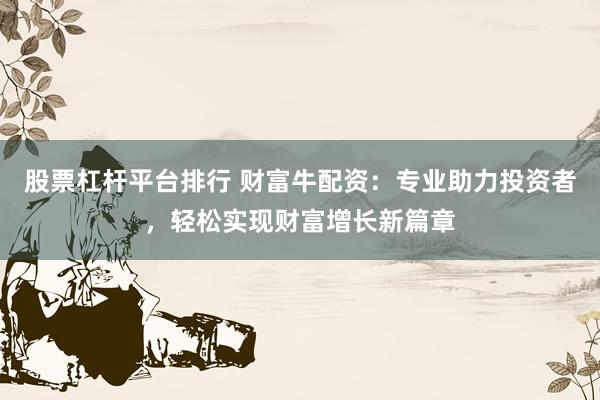 股票杠杆平台排行 财富牛配资:专业助力投资者,轻松实现财富增长新篇章