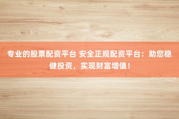 专业的股票配资平台 安全正规配资平台：助您稳健投资，实现财富增值！