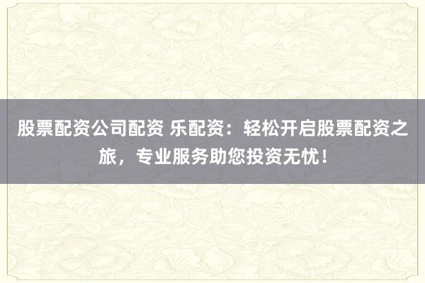 股票配资公司配资 乐配资:轻松开启股票配资之旅,专业服务助您投资无忧!
