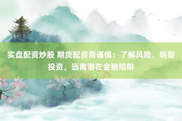 实盘配资炒股 期货配资需谨慎:了解风险,明智投资,远离潜在金融陷阱