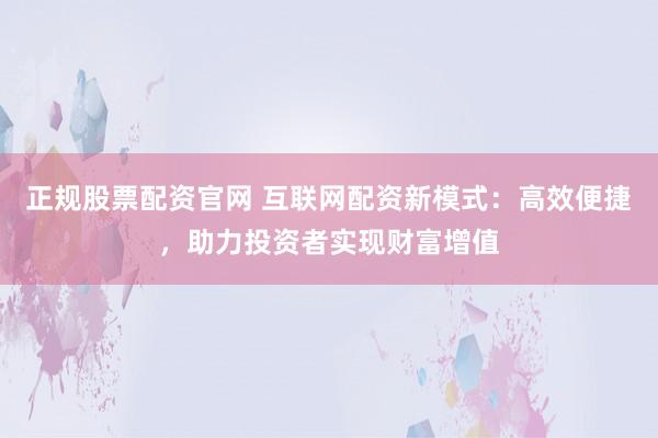 正规股票配资官网 互联网配资新模式:高效便捷,助力投资者实现财富增值