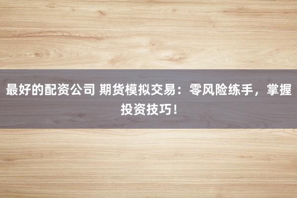 最好的配资公司 期货模拟交易:零风险练手,掌握投资技巧!