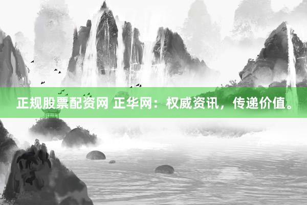 正规股票配资网 正华网：权威资讯，传递价值。