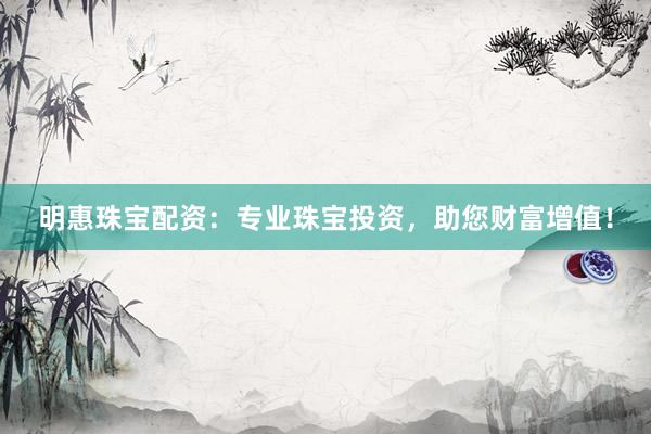 明惠珠宝配资：专业珠宝投资，助您财富增值！