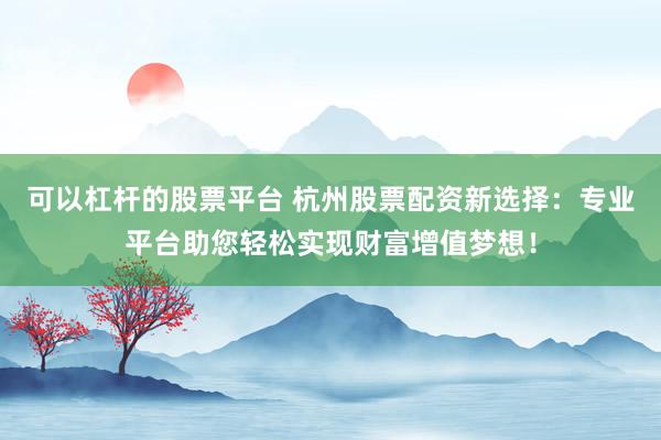 可以杠杆的股票平台 杭州股票配资新选择：专业平台助您轻松实现财富增值梦想！