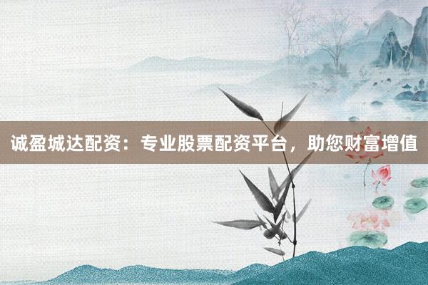 诚盈城达配资：专业股票配资平台，助您财富增值