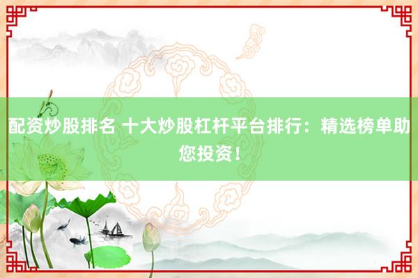 配资炒股排名 十大炒股杠杆平台排行:精选榜单助您投资!