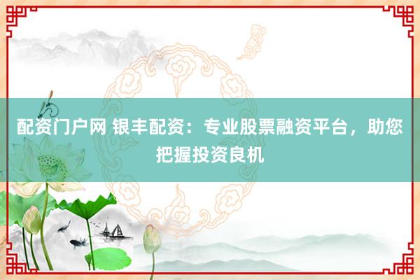 配资门户网 银丰配资：专业股票融资平台，助您把握投资良机