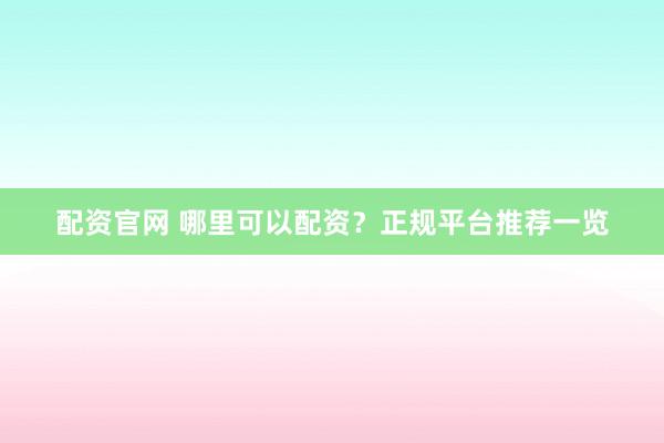 配资官网 哪里可以配资？正规平台推荐一览