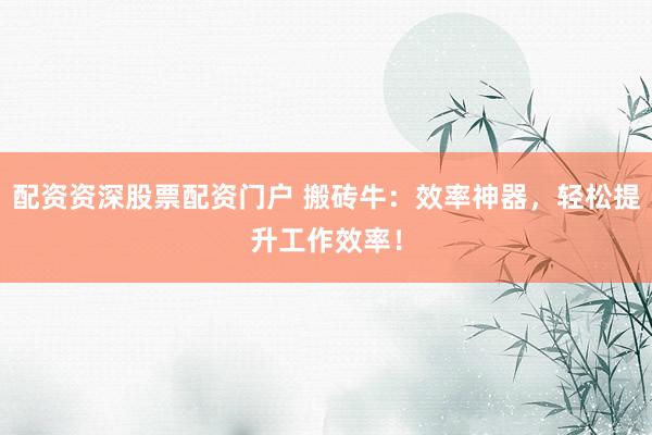 配资资深股票配资门户 搬砖牛:效率神器,轻松提升工作效率!